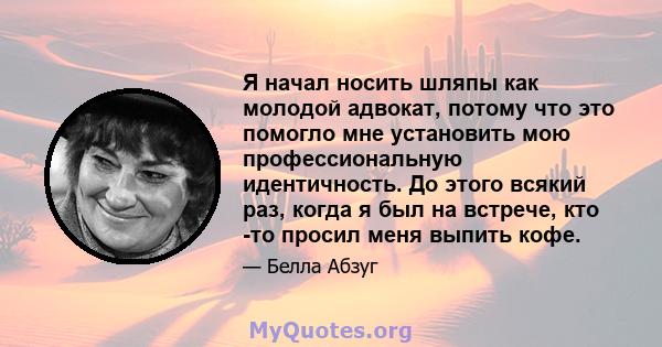 Я начал носить шляпы как молодой адвокат, потому что это помогло мне установить мою профессиональную идентичность. До этого всякий раз, когда я был на встрече, кто -то просил меня выпить кофе.