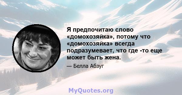 Я предпочитаю слово «домохозяйка», потому что «домохозяйка» всегда подразумевает, что где -то еще может быть жена.