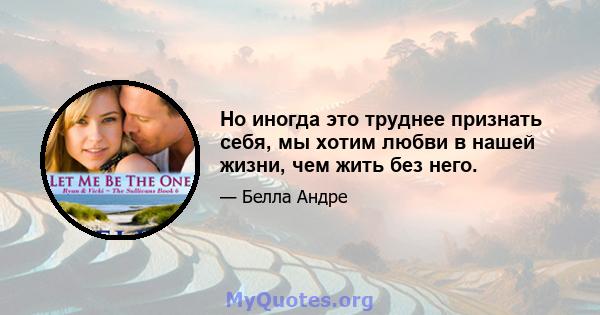 Но иногда это труднее признать себя, мы хотим любви в нашей жизни, чем жить без него.