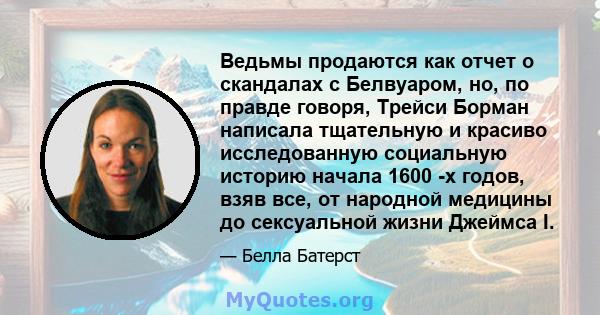 Ведьмы продаются как отчет о скандалах с Белвуаром, но, по правде говоря, Трейси Борман написала тщательную и красиво исследованную социальную историю начала 1600 -х годов, взяв все, от народной медицины до сексуальной