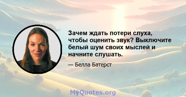 Зачем ждать потери слуха, чтобы оценить звук? Выключите белый шум своих мыслей и начните слушать.