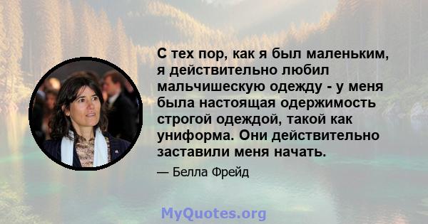 С тех пор, как я был маленьким, я действительно любил мальчишескую одежду - у меня была настоящая одержимость строгой одеждой, такой как униформа. Они действительно заставили меня начать.