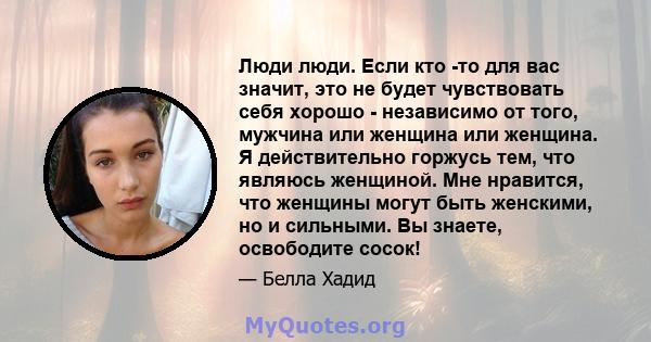 Люди люди. Если кто -то для вас значит, это не будет чувствовать себя хорошо - независимо от того, мужчина или женщина или женщина. Я действительно горжусь тем, что являюсь женщиной. Мне нравится, что женщины могут быть 