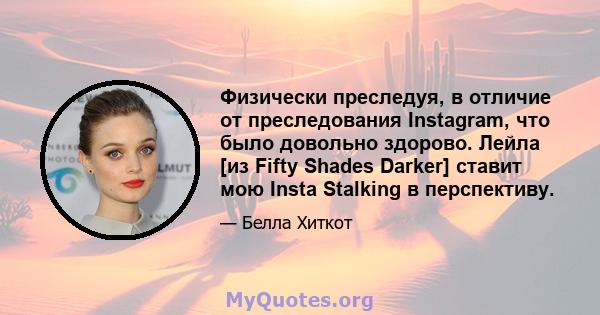 Физически преследуя, в отличие от преследования Instagram, что было довольно здорово. Лейла [из Fifty Shades Darker] ставит мою Insta Stalking в перспективу.