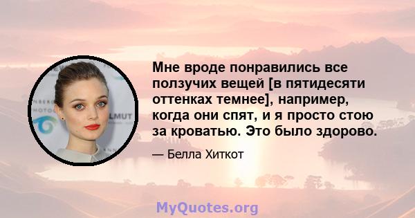 Мне вроде понравились все ползучих вещей [в пятидесяти оттенках темнее], например, когда они спят, и я просто стою за кроватью. Это было здорово.