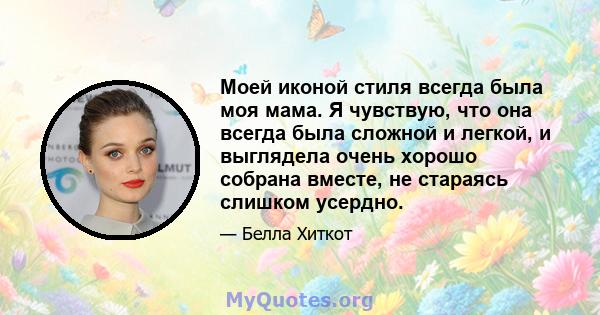 Моей иконой стиля всегда была моя мама. Я чувствую, что она всегда была сложной и легкой, и выглядела очень хорошо собрана вместе, не стараясь слишком усердно.