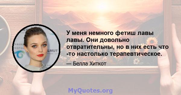 У меня немного фетиш лавы лавы. Они довольно отвратительны, но в них есть что -то настолько терапевтическое.