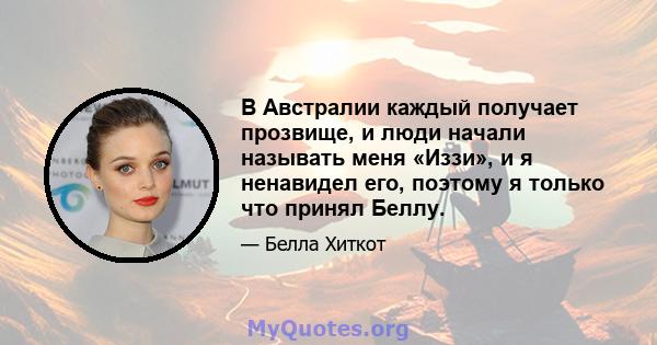 В Австралии каждый получает прозвище, и люди начали называть меня «Иззи», и я ненавидел его, поэтому я только что принял Беллу.