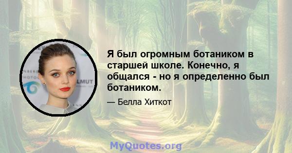 Я был огромным ботаником в старшей школе. Конечно, я общался - но я определенно был ботаником.