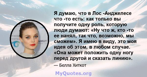 Я думаю, что в Лос -Анджелесе что -то есть: как только вы получите одну роль, которую люди думают: «Ну что ж, кто -то ее нанял, так что, возможно, мы сможем». Я имею в виду, это моя идея об этом, в любом случае. «Она