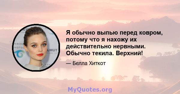 Я обычно выпью перед ковром, потому что я нахожу их действительно нервными. Обычно текила. Верхний!