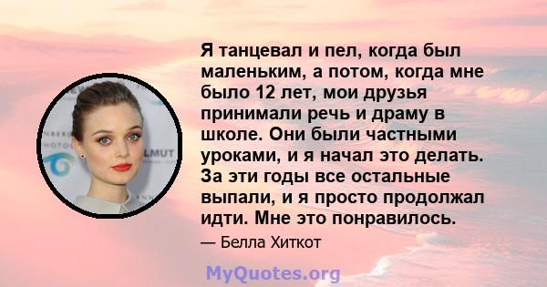 Я танцевал и пел, когда был маленьким, а потом, когда мне было 12 лет, мои друзья принимали речь и драму в школе. Они были частными уроками, и я начал это делать. За эти годы все остальные выпали, и я просто продолжал