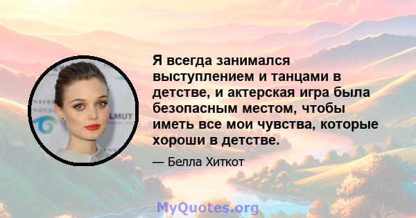 Я всегда занимался выступлением и танцами в детстве, и актерская игра была безопасным местом, чтобы иметь все мои чувства, которые хороши в детстве.