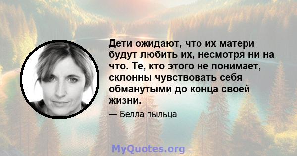 Дети ожидают, что их матери будут любить их, несмотря ни на что. Те, кто этого не понимает, склонны чувствовать себя обманутыми до конца своей жизни.