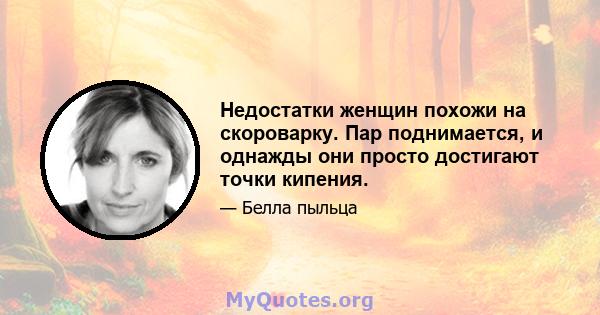 Недостатки женщин похожи на скороварку. Пар поднимается, и однажды они просто достигают точки кипения.