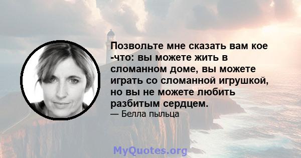 Позвольте мне сказать вам кое -что: вы можете жить в сломанном доме, вы можете играть со сломанной игрушкой, но вы не можете любить разбитым сердцем.