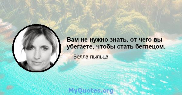 Вам не нужно знать, от чего вы убегаете, чтобы стать беглецом.