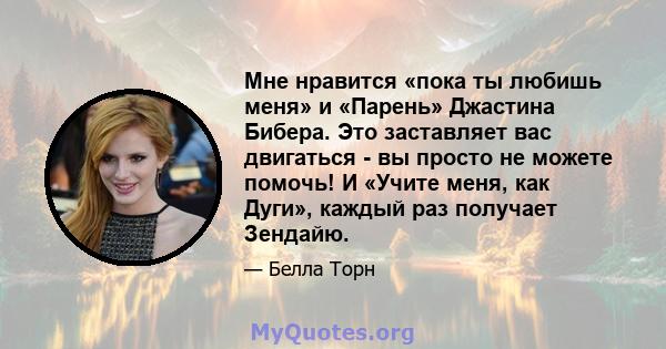 Мне нравится «пока ты любишь меня» и «Парень» Джастина Бибера. Это заставляет вас двигаться - вы просто не можете помочь! И «Учите меня, как Дуги», каждый раз получает Зендайю.