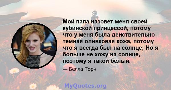 Мой папа назовет меня своей кубинской принцессой, потому что у меня была действительно темная оливковая кожа, потому что я всегда был на солнце; Но я больше не хожу на солнце, поэтому я такой белый.