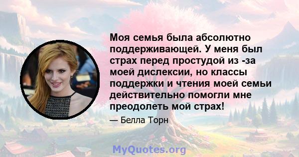 Моя семья была абсолютно поддерживающей. У меня был страх перед простудой из -за моей дислексии, но классы поддержки и чтения моей семьи действительно помогли мне преодолеть мой страх!