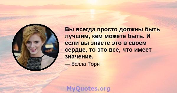 Вы всегда просто должны быть лучшим, кем можете быть. И если вы знаете это в своем сердце, то это все, что имеет значение.