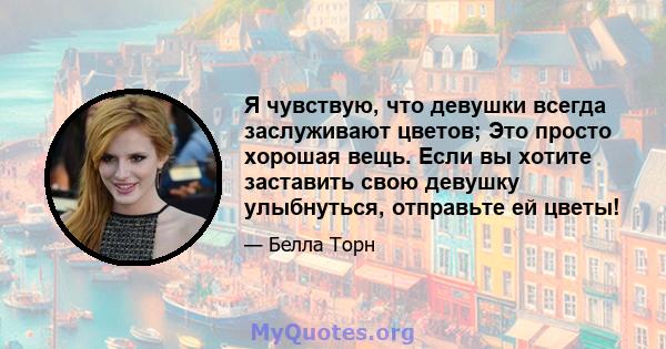 Я чувствую, что девушки всегда заслуживают цветов; Это просто хорошая вещь. Если вы хотите заставить свою девушку улыбнуться, отправьте ей цветы!