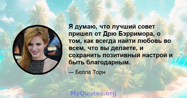 Я думаю, что лучший совет пришел от Дрю Бэрримора, о том, как всегда найти любовь во всем, что вы делаете, и сохранить позитивный настрой и быть благодарным.