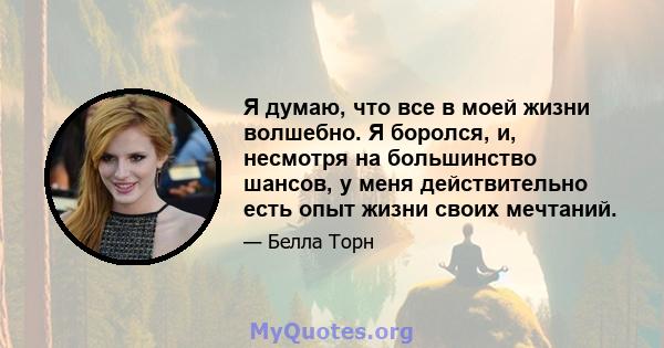 Я думаю, что все в моей жизни волшебно. Я боролся, и, несмотря на большинство шансов, у меня действительно есть опыт жизни своих мечтаний.