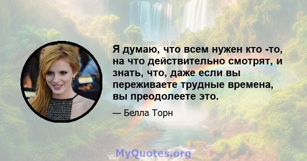 Я думаю, что всем нужен кто -то, на что действительно смотрят, и знать, что, даже если вы переживаете трудные времена, вы преодолеете это.