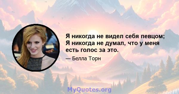 Я никогда не видел себя певцом; Я никогда не думал, что у меня есть голос за это.