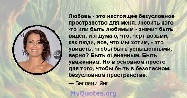 Любовь - это настоящее безусловное пространство для меня. Любить кого -то или быть любимым - значит быть виден, и я думаю, что, черт возьми, как люди, все, что мы хотим, - это увидеть, чтобы быть услышанными, верно?