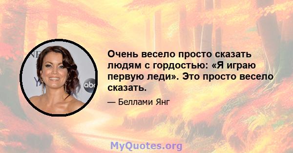 Очень весело просто сказать людям с гордостью: «Я играю первую леди». Это просто весело сказать.