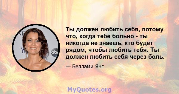 Ты должен любить себя, потому что, когда тебе больно - ты никогда не знаешь, кто будет рядом, чтобы любить тебя. Ты должен любить себя через боль.