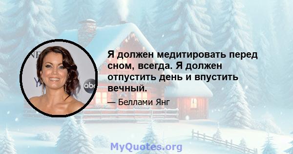 Я должен медитировать перед сном, всегда. Я должен отпустить день и впустить вечный.