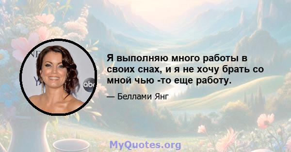 Я выполняю много работы в своих снах, и я не хочу брать со мной чью -то еще работу.