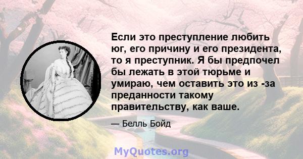 Если это преступление любить юг, его причину и его президента, то я преступник. Я бы предпочел бы лежать в этой тюрьме и умираю, чем оставить это из -за преданности такому правительству, как ваше.