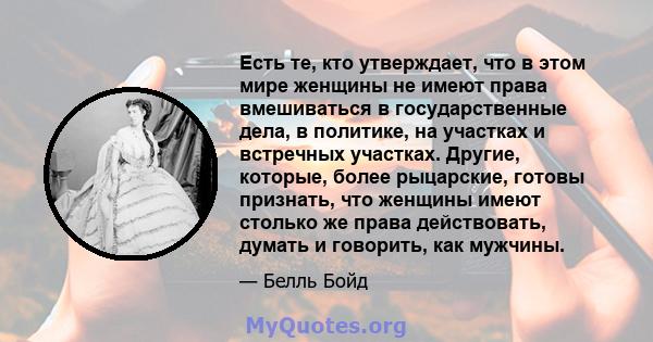 Есть те, кто утверждает, что в этом мире женщины не имеют права вмешиваться в государственные дела, в политике, на участках и встречных участках. Другие, которые, более рыцарские, готовы признать, что женщины имеют