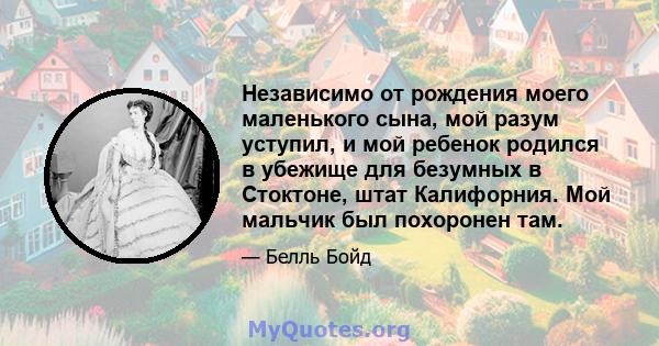 Независимо от рождения моего маленького сына, мой разум уступил, и мой ребенок родился в убежище для безумных в Стоктоне, штат Калифорния. Мой мальчик был похоронен там.