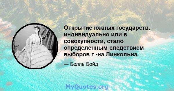 Открытие южных государств, индивидуально или в совокупности, стало определенным следствием выборов г -на Линкольна.