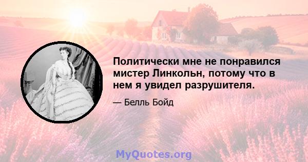 Политически мне не понравился мистер Линкольн, потому что в нем я увидел разрушителя.