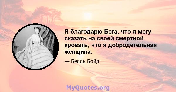 Я благодарю Бога, что я могу сказать на своей смертной кровать, что я добродетельная женщина.