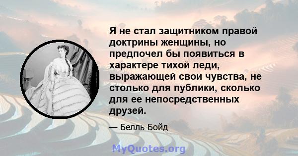 Я не стал защитником правой доктрины женщины, но предпочел бы появиться в характере тихой леди, выражающей свои чувства, не столько для публики, сколько для ее непосредственных друзей.