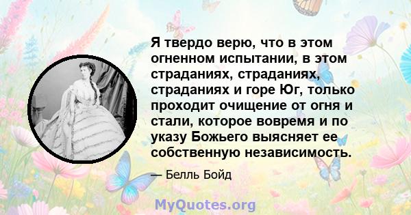 Я твердо верю, что в этом огненном испытании, в этом страданиях, страданиях, страданиях и горе Юг, только проходит очищение от огня и стали, которое вовремя и по указу Божьего выясняет ее собственную независимость.