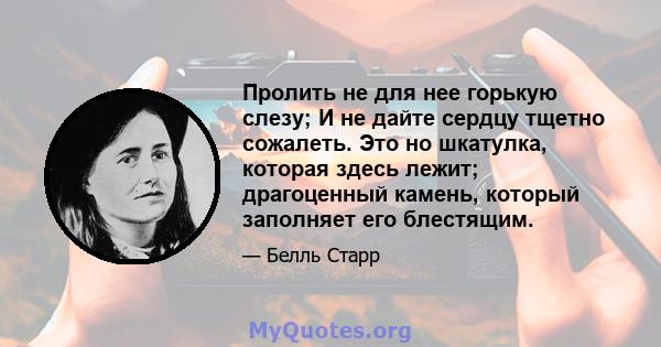 Пролить не для нее горькую слезу; И не дайте сердцу тщетно сожалеть. Это но шкатулка, которая здесь лежит; драгоценный камень, который заполняет его блестящим.