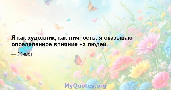 Я как художник, как личность, я оказываю определенное влияние на людей.