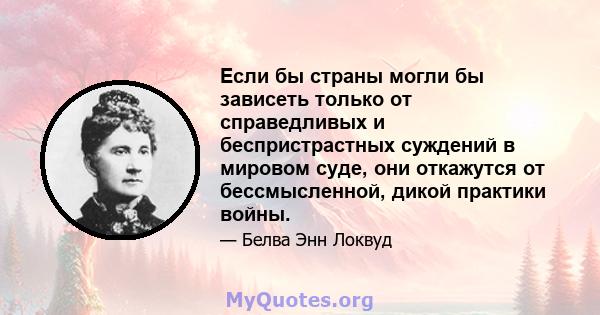 Если бы страны могли бы зависеть только от справедливых и беспристрастных суждений в мировом суде, они откажутся от бессмысленной, дикой практики войны.