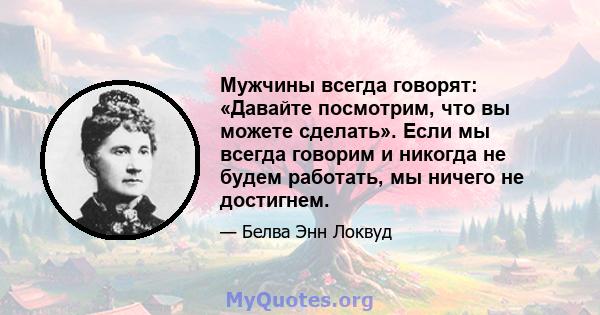 Мужчины всегда говорят: «Давайте посмотрим, что вы можете сделать». Если мы всегда говорим и никогда не будем работать, мы ничего не достигнем.