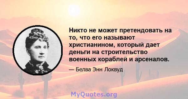 Никто не может претендовать на то, что его называют христианином, который дает деньги на строительство военных кораблей и арсеналов.