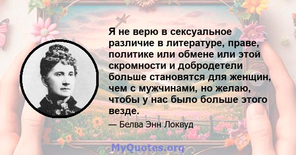 Я не верю в сексуальное различие в литературе, праве, политике или обмене или этой скромности и добродетели больше становятся для женщин, чем с мужчинами, но желаю, чтобы у нас было больше этого везде.