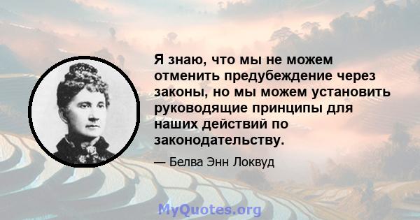 Я знаю, что мы не можем отменить предубеждение через законы, но мы можем установить руководящие принципы для наших действий по законодательству.